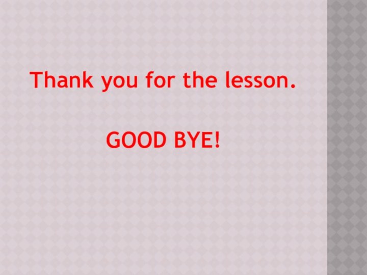 Thank you for the lesson. GOOD BYE!