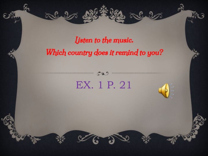 Ex. 1 p. 21Listen to the music.  Which country does it remind to you?