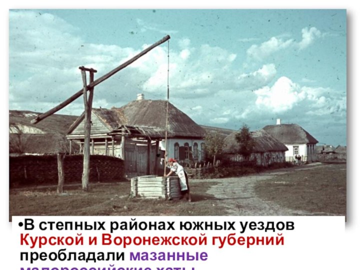 В степных районах южных уездов Курской и Воронежской губерний преобладали мазанные малороссийские хаты.
