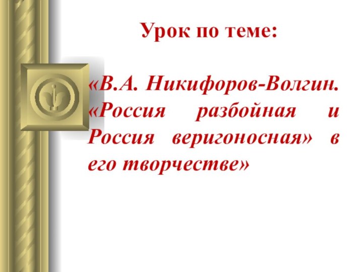 Урок по теме:«В.А. Никифоров-Волгин. «Россия разбойная и Россия веригоносная» в его творчестве»