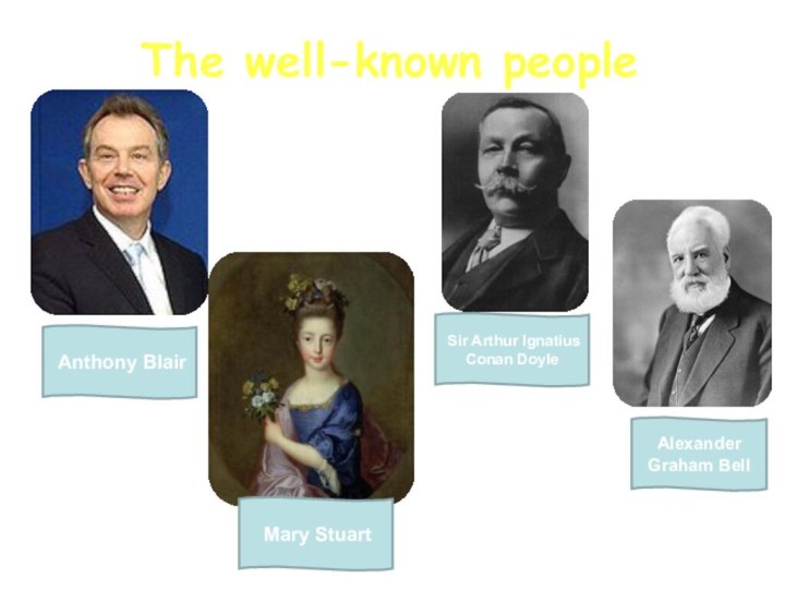 The well-known people Anthony Blair Sir Arthur Ignatius Conan DoyleAlexander Graham Bell Mary Stuart