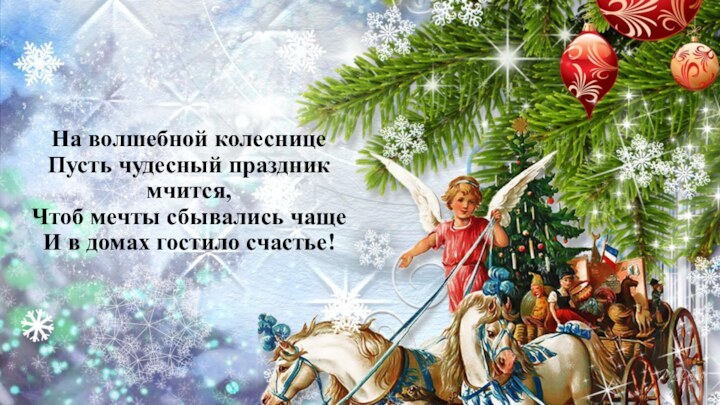 На волшебной колеснице Пусть чудесный праздник мчится, Чтоб мечты сбывались чаще И в домах гостило счастье!