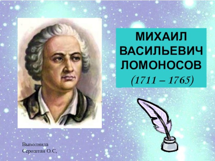 МИХАИЛ ВАСИЛЬЕВИЧЛОМОНОСОВ(1711 – 1765)Выполнила Сероштан О.С,