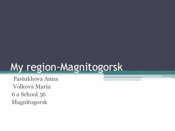 My region-Magnitogorsk Pastukhova Anna Volkova Maria6 a School 56Magnitogorsk