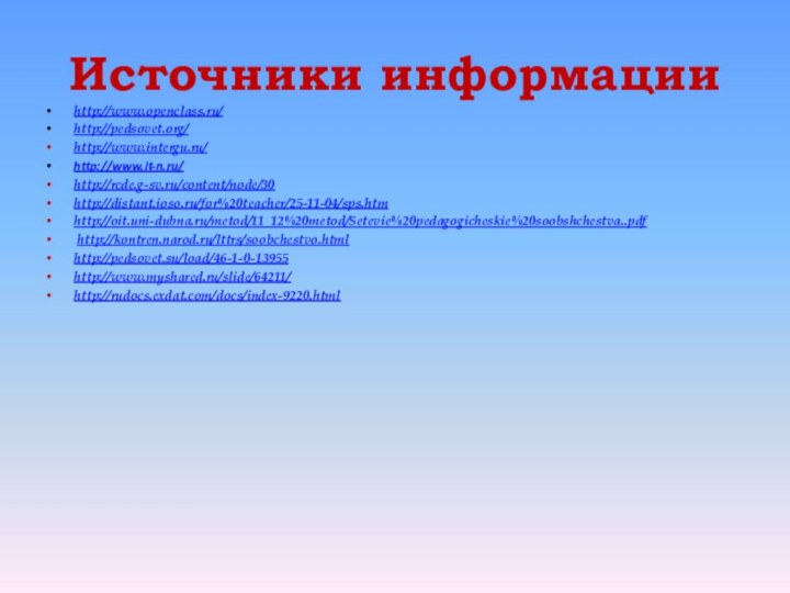 Источники информацииhttp://www.openclass.ru/http://pedsovet.org/ http://www.intergu.ru/http://www.it-n.ru/ http://rcde.g-sv.ru/content/node/30http://distant.ioso.ru/for%20teacher/25-11-04/sps.htmhttp://oit.uni-dubna.ru/metod/11_12%20metod/Setevie%20pedagogicheskie%20soobshchestva..pdf http://kontren.narod.ru/lttrs/soobchestvo.htmlhttp://pedsovet.su/load/46-1-0-13955http://www.myshared.ru/slide/64211/http://rudocs.exdat.com/docs/index-9220.html