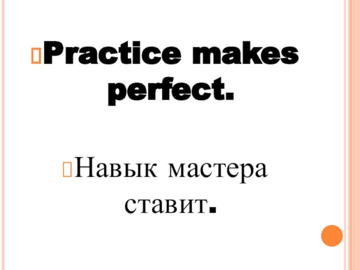 Practice makes perfect.Навык мастера ставит.
