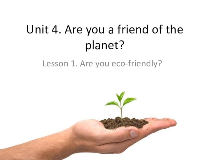 Unit 4. Are you a friend of the planet?Lesson 1. Are you eco-friendly?