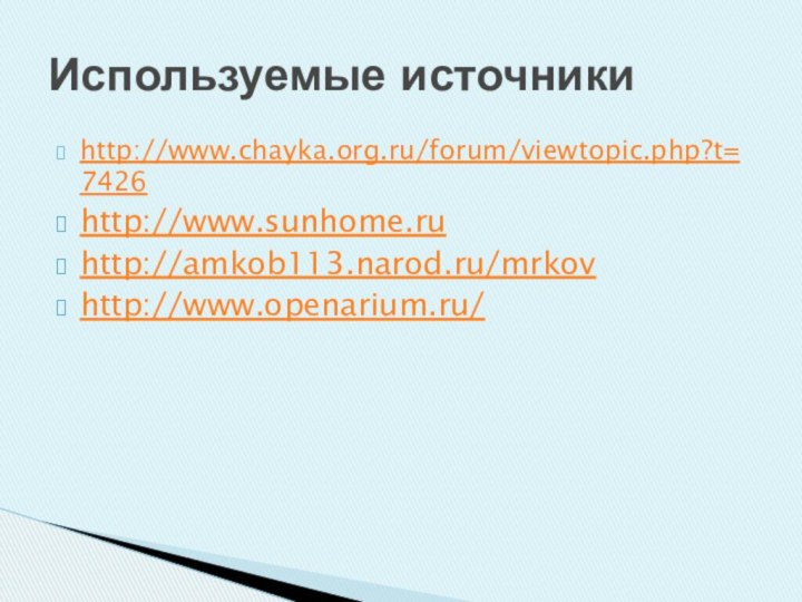 http://www.chayka.org.ru/forum/viewtopic.php?t=7426http://www.sunhome.ruhttp://amkob113.narod.ru/mrkov http://www.openarium.ru/Используемые источники