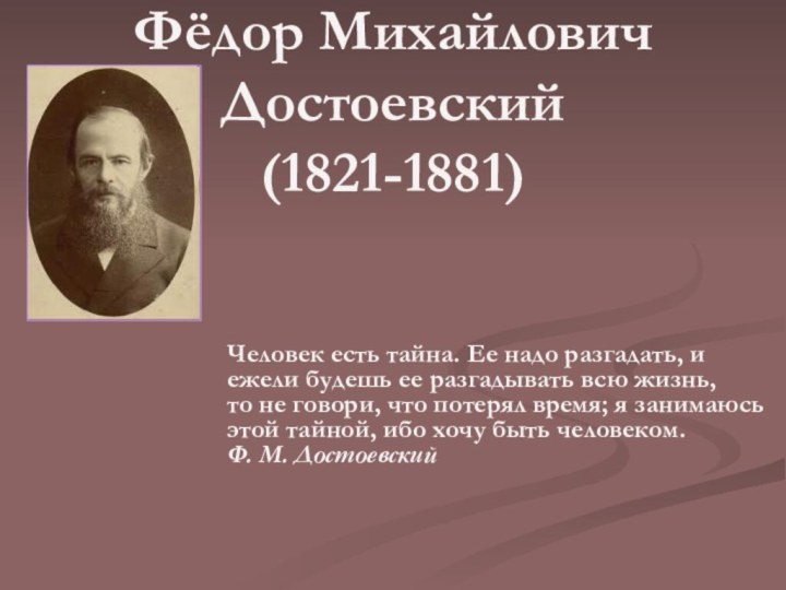 Фёдор Михайлович Достоевский (1821-1881)Человек есть тайна. Ее надо разгадать, и  ежели