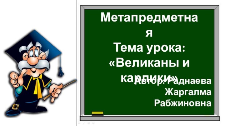 Метапредметная Тема урока: «Великаны и карлики»Автор: Раднаева Жаргалма Рабжиновна