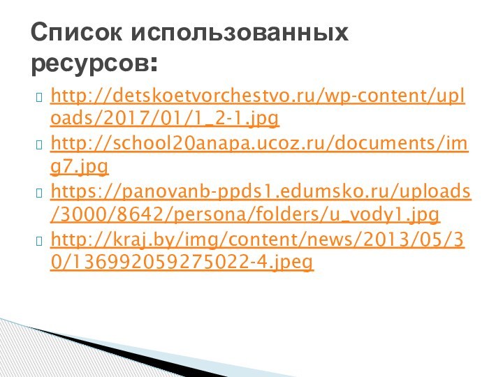 http://detskoetvorchestvo.ru/wp-content/uploads/2017/01/1_2-1.jpghttp://school20anapa.ucoz.ru/documents/img7.jpg https://panovanb-ppds1.edumsko.ru/uploads/3000/8642/persona/folders/u_vody1.jpg http://kraj.by/img/content/news/2013/05/30/136992059275022-4.jpeg Список использованных ресурсов: