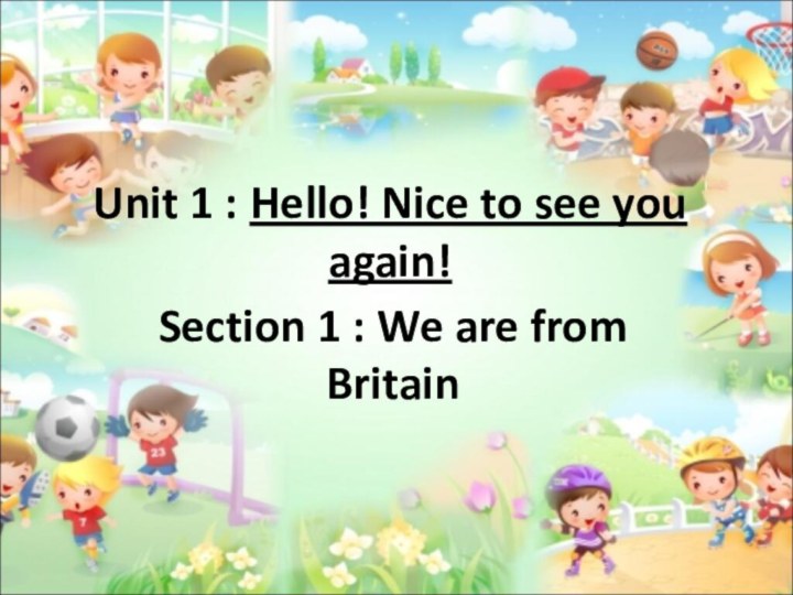 Unit 1 : Hello! Nice to see you again!Section 1 : We are from Britain