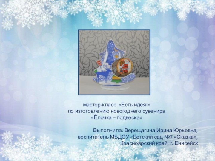 мастер-класс «Есть идея!» по изготовлению новогоднего сувенира «Ёлочка – подвеска»Выполнила: Верещагина