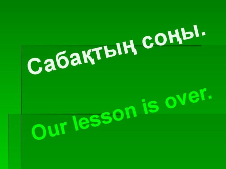 Сабақтың соңы.Our lesson is over.