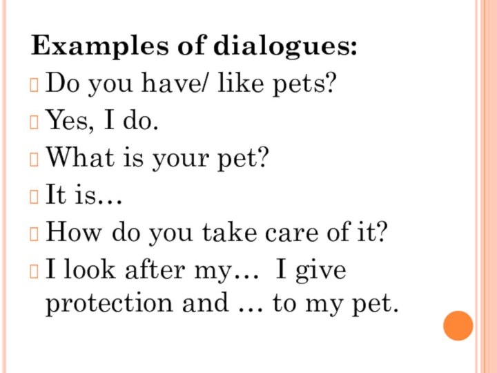 Examples of dialogues:Do you have/ like pets?Yes, I do.What is your pet?It