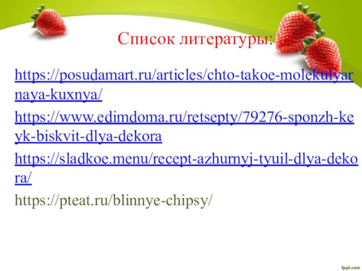 Список литературы:https://posudamart.ru/articles/chto-takoe-molekulyarnaya-kuxnya/https://www.edimdoma.ru/retsepty/79276-sponzh-keyk-biskvit-dlya-dekorahttps://sladkoe.menu/recept-azhurnyj-tyuil-dlya-dekora/https://pteat.ru/blinnye-chipsy/