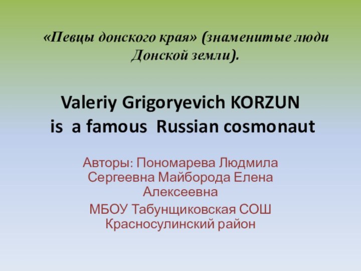 Valeriy Grigoryevich KORZUN  is a famous Russian cosmonaut Авторы: Пономарева Людмила