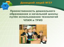 Презентация Преемственность дошкольного образования и начальной школы путём использования технологий ЧПКМ и ТРИЗ