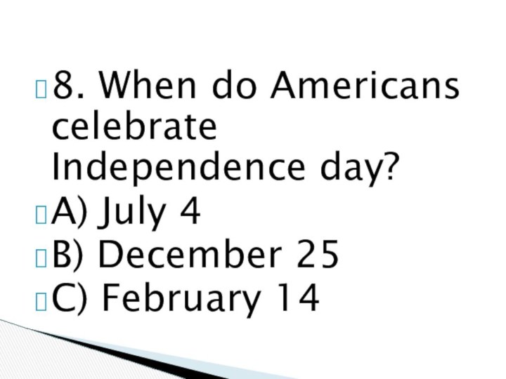 8. When do Americans celebrate Independence day? A) July 4B) December 25C) February 14