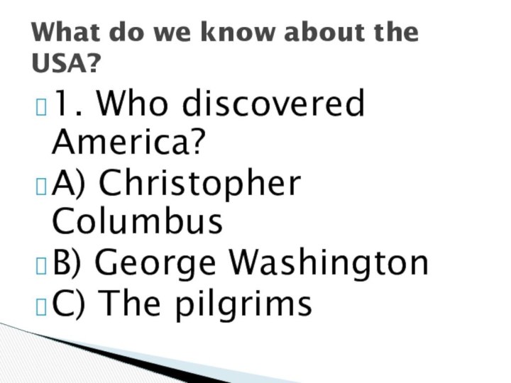 1. Who discovered America?A) Christopher ColumbusB) George WashingtonC) The pilgrimsWhat do we know about the USA?