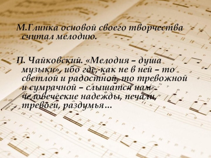 М.Глинка основой своего творчества считал мелодию.П. Чайковский. «Мелодия – душа музыки», ибо