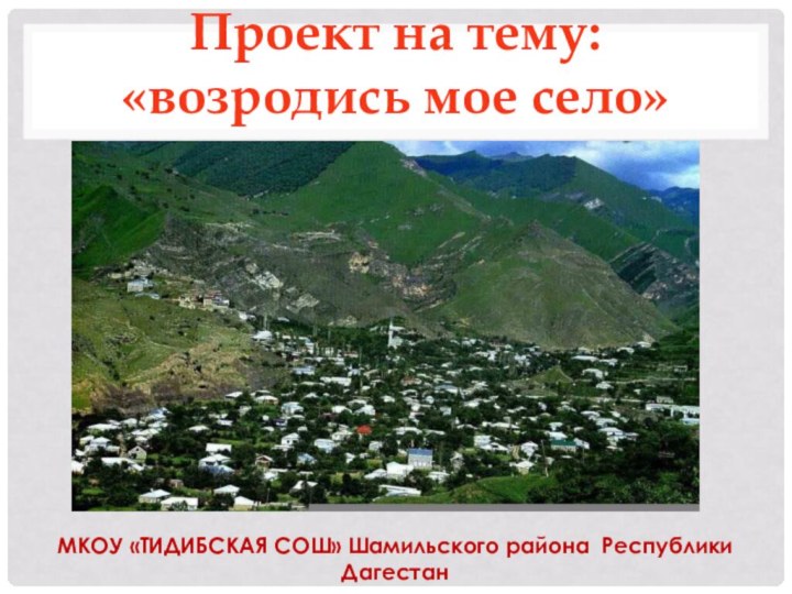 Проект на тему:  «возродись мое село»  МКОУ «ТИДИБСКАЯ СОШ» Шамильского района Республики Дагестан