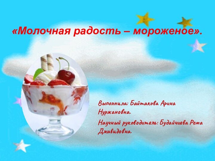 «Молочная радость – мороженое».Выполнила: Байтакова Арина Нуржановна.Научный руководитель: Будайчиева Рема Джавидовна.