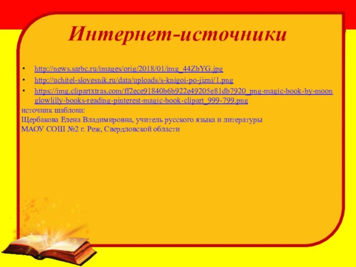 Интернет-источникиhttp://news.sarbc.ru/images/orig/2018/01/img_44ZbYG.jpghttp://uchitel-slovesnik.ru/data/uploads/s-knigoi-po-jizni/1.pnghttps://img.clipartxtras.com/ff2ece91840b6b922e49205e81db7920_png-magic-book-by-moonglowlilly-books-reading-pinterest-magic-book-clipart_999-799.pngисточник шаблона: Щербакова Елена Владимировна, учитель русского языка и литературыМАОУ СОШ №2 г. Реж, Свердловской области