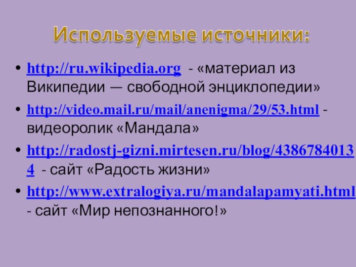 http://ru.wikipedia.org - «материал из Википедии — свободной энциклопедии»http://video.mail.ru/mail/anenigma/29/53.html - видеоролик «Мандала»http://radostj-gizni.mirtesen.ru/blog/43867840134 -