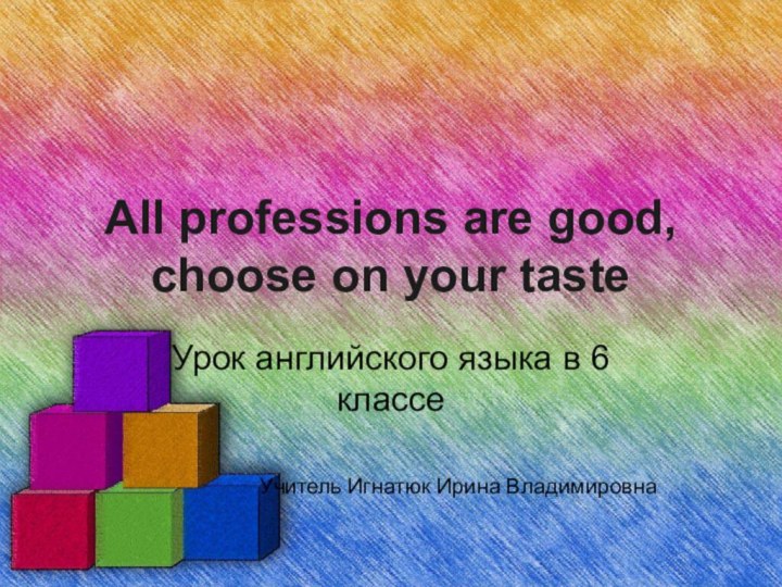 All professions are good, choose on your tasteУрок английского языка в 6 классеУчитель Игнатюк Ирина Владимировна