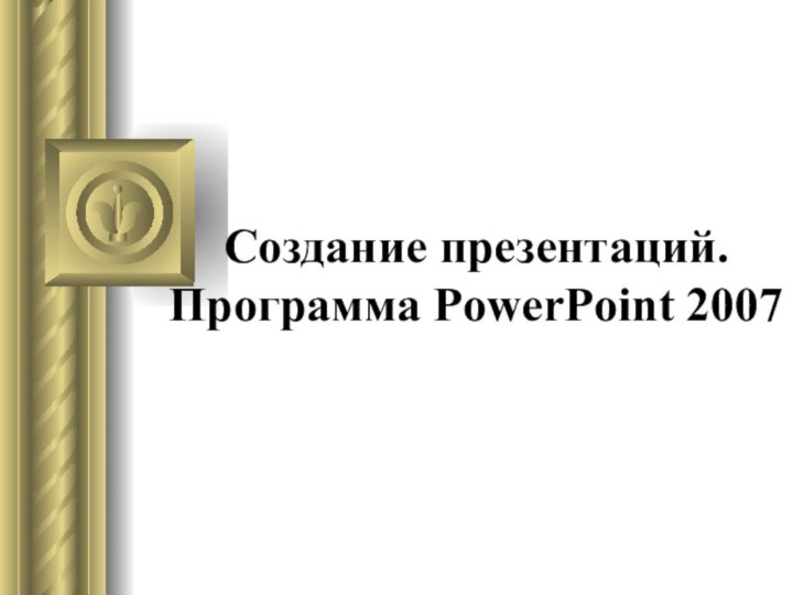 Создание презентаций. Программа PowerPoint 2007