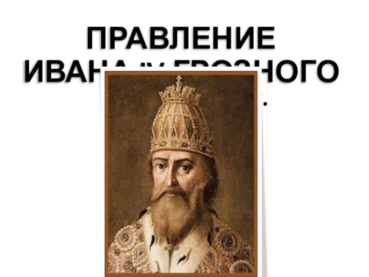 ПРАВЛЕНИЕ ИВАНА IV ГРОЗНОГО1533 – 1584 гг.