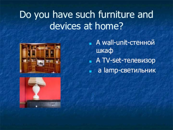 Do you have such furniture and devices at home?A wall-unit-стенной шкафA TV-set-телевизор a lamp-светильник