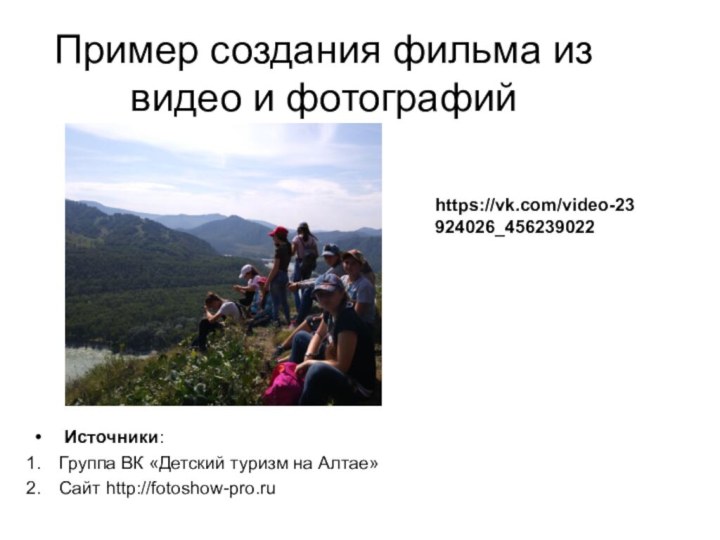 Пример создания фильма из  видео и фотографийhttps://vk.com/video-23924026_456239022 Источники: Группа ВК «Детский туризм на Алтае»Сайт http://fotoshow-pro.ru