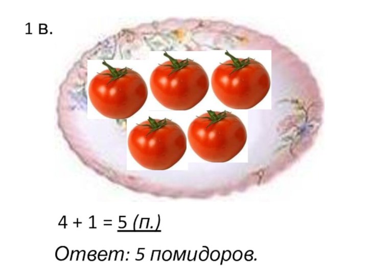 1 в.4 + 1 = 5 (п.)Ответ: 5 помидоров.