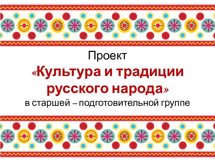 Проект «Культура и традиции русского народа» в старшей – подготовительной группе