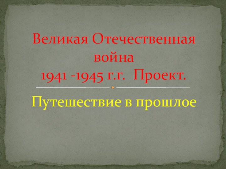 Путешествие в прошлоеВеликая Отечественная война 1941 -1945 г.г. Проект.