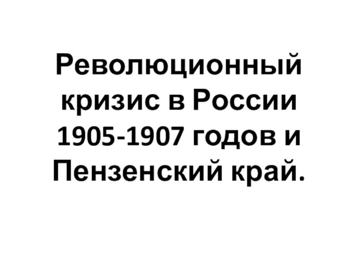 Революционный кризис в России 1905-1907 годов и Пензенский край.