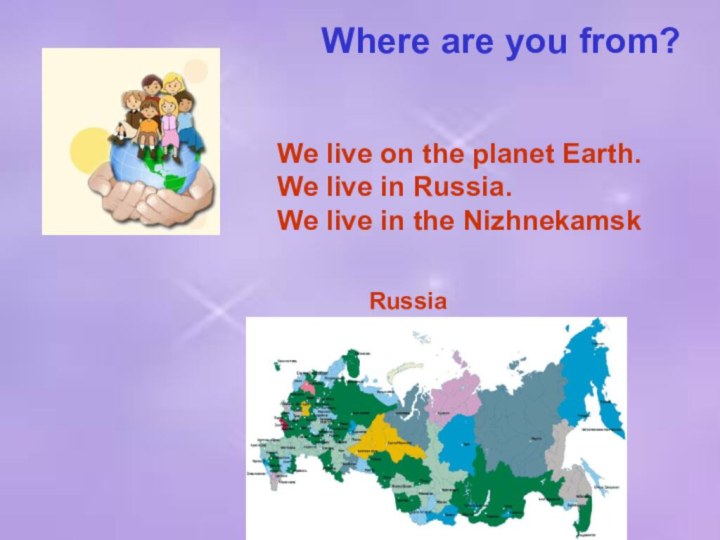 Where are you from?We live on the planet Earth.We live in Russia.We live in the NizhnekamskRussia