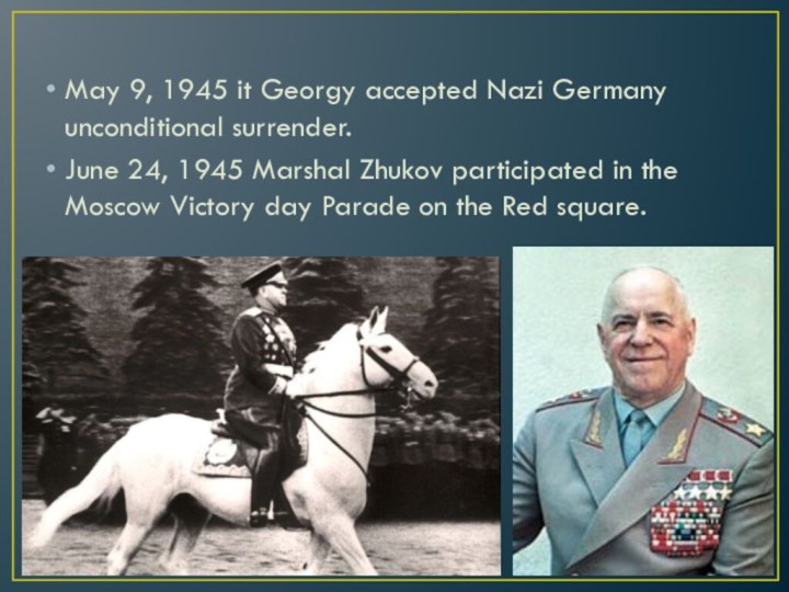 May 9, 1945 it Georgy accepted Nazi Germany unconditional surrender.June 24, 1945
