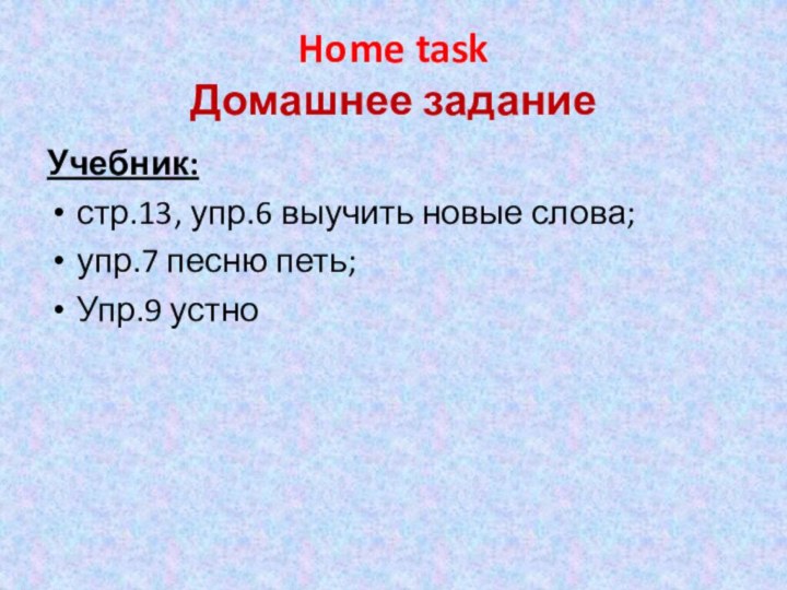 Home task Домашнее заданиеУчебник: стр.13, упр.6 выучить новые слова; упр.7 песню петь;Упр.9