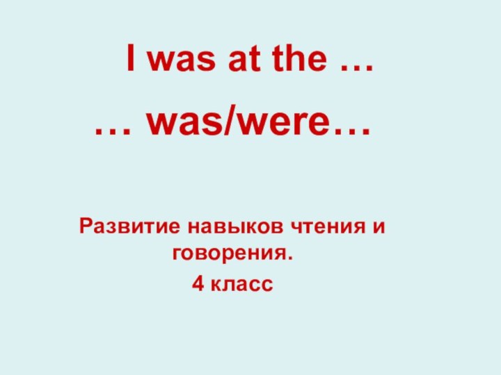 I was at the … … was/were…Развитие навыков чтения и говорения.4 класс