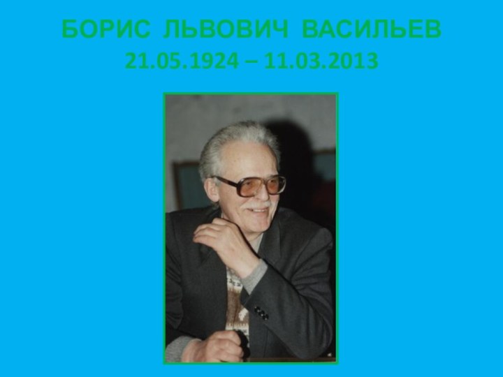 БОРИС ЛЬВОВИЧ ВАСИЛЬЕВ21.05.1924 – 11.03.2013