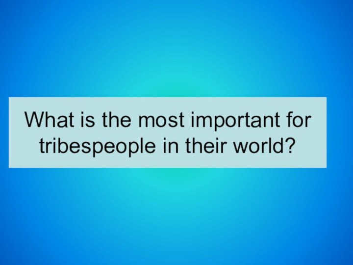 What is the most important for tribespeople in their world?