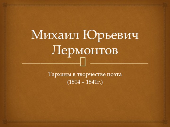 Михаил Юрьевич ЛермонтовТарханы в творчестве поэта(1814 – 1841г.)