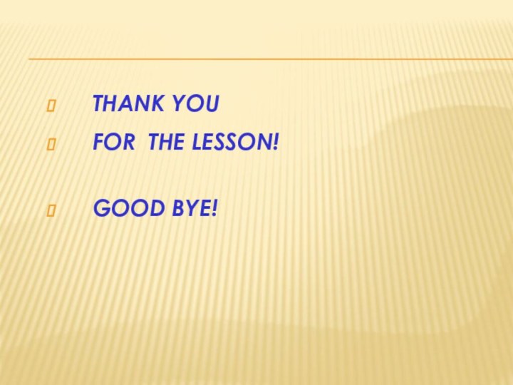 THANK YOU FOR THE LESSON! GOOD BYE!