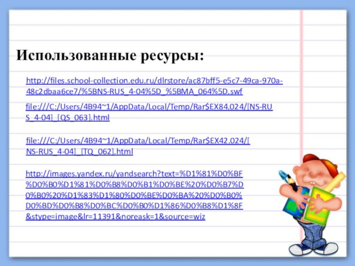 Использованные ресурсы:http://files.school-collection.edu.ru/dlrstore/ac87bff5-e5c7-49ca-970a-48c2dbaa6ce7/%5BNS-RUS_4-04%5D_%5BMA_064%5D.swf file:///C:/Users/4B94~1/AppData/Local/Temp/Rar$EX84.024/[NS-RUS_4-04]_[QS_063].htmlfile:///C:/Users/4B94~1/AppData/Local/Temp/Rar$EX42.024/[NS-RUS_4-04]_[TQ_062].htmlhttp://images.yandex.ru/yandsearch?text=%D1%81%D0%BF%D0%B0%D1%81%D0%B8%D0%B1%D0%BE%20%D0%B7%D0%B0%20%D1%83%D1%80%D0%BE%D0%BA%20%D0%B0%D0%BD%D0%B8%D0%BC%D0%B0%D1%86%D0%B8%D1%8F&stype=image&lr=11391&noreask=1&source=wiz