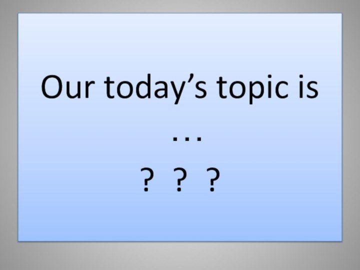 Our today’s topic is …? ? ?