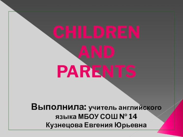 CHILDREN  AND  PARENTS  Выполнила: учитель английского языка МБОУ СОШ