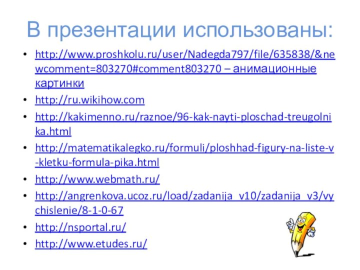 В презентации использованы:http://www.proshkolu.ru/user/Nadegda797/file/635838/&newcomment=803270#comment803270 – анимационные картинкиhttp://ru.wikihow.comhttp://kakimenno.ru/raznoe/96-kak-nayti-ploschad-treugolnika.htmlhttp://matematikalegko.ru/formuli/ploshhad-figury-na-liste-v-kletku-formula-pika.htmlhttp://www.webmath.ru/http://angrenkova.ucoz.ru/load/zadanija_v10/zadanija_v3/vychislenie/8-1-0-67http://nsportal.ru/http://www.etudes.ru/